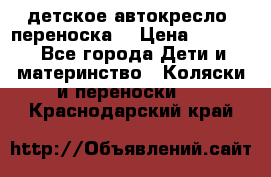 детское автокресло (переноска) › Цена ­ 1 500 - Все города Дети и материнство » Коляски и переноски   . Краснодарский край